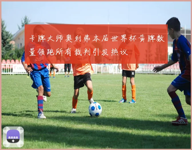 卡牌大师奥利弗本届世界杯黄牌数量领跑所有裁判引发热议
