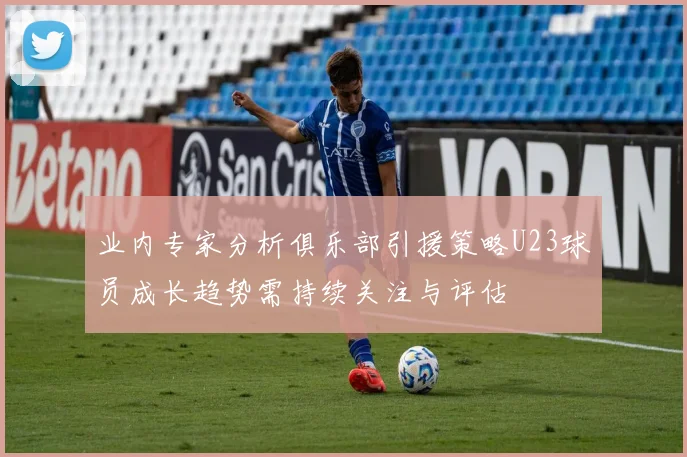 业内专家分析俱乐部引援策略U23球员成长趋势需持续关注与评估