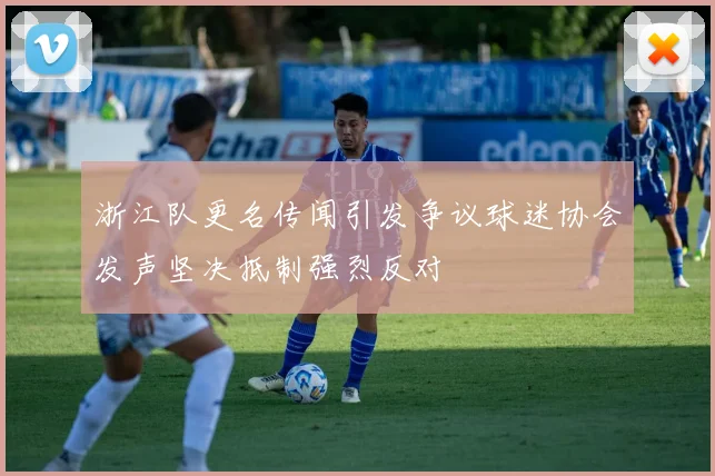浙江队更名传闻引发争议球迷协会发声坚决抵制强烈反对