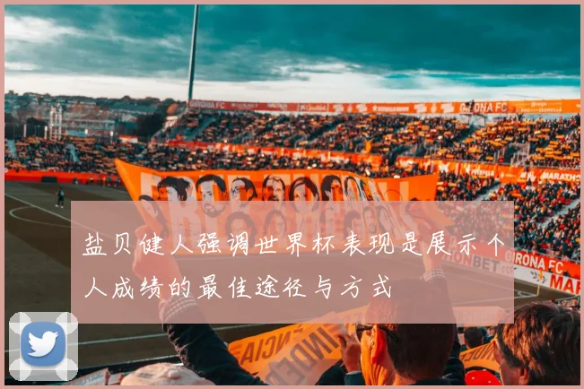 盐贝健人强调世界杯表现是展示个人成绩的最佳途径与方式