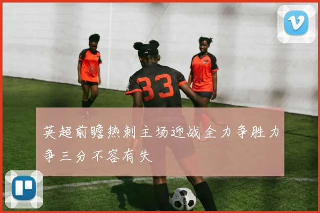 英超前瞻热刺主场迎战全力争胜力争三分不容有失