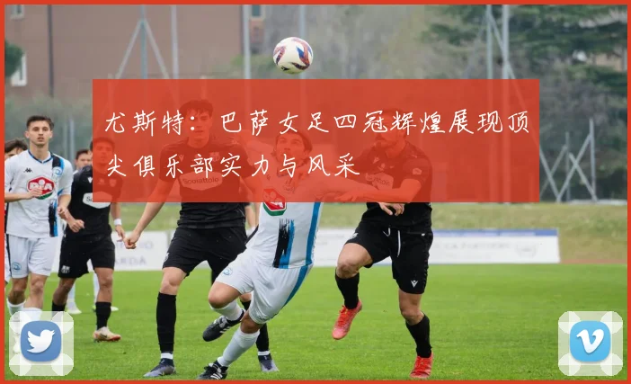 尤斯特：巴萨女足四冠辉煌展现顶尖俱乐部实力与风采