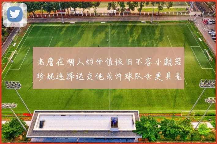 老詹在湖人的价值依旧不容小觑若珍妮选择送走他或许球队会更具竞争力