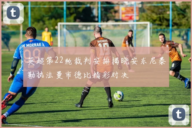 英超第22轮裁判安排揭晓安东尼泰勒执法曼市德比精彩对决