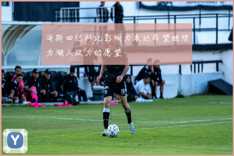 海斯回忆科比影响力表达希望继续为湖人效力的愿望