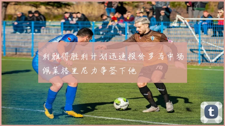利雅得胜利计划迅速报价罗马中场佩莱格里尼力争签下他
