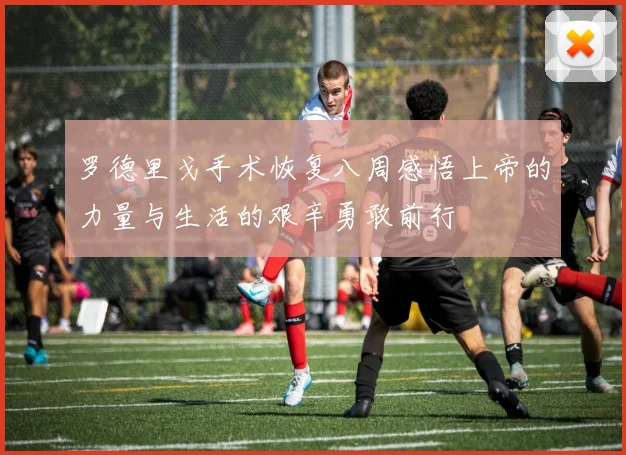 罗德里戈手术恢复八周感悟上帝的力量与生活的艰辛勇敢前行