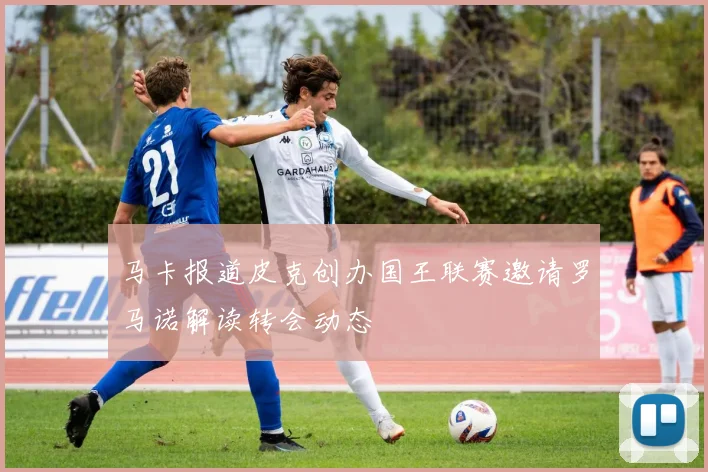 马卡报道皮克创办国王联赛邀请罗马诺解读转会动态