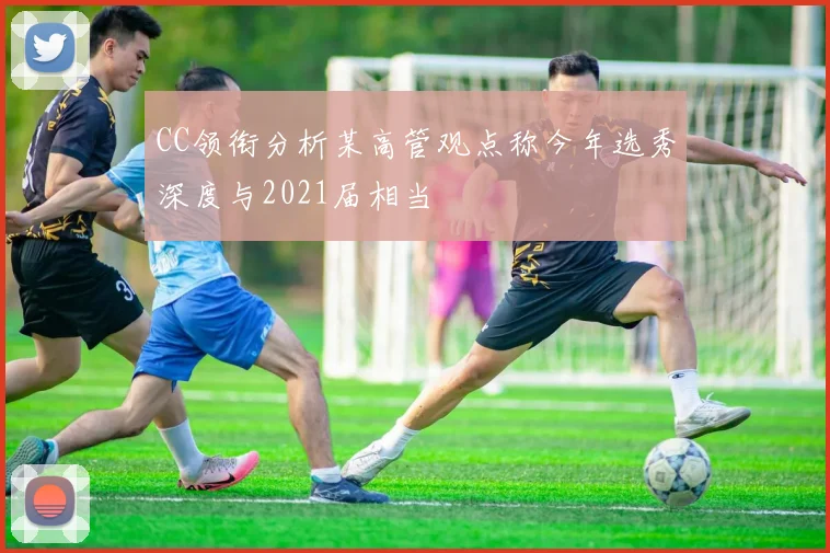 CC领衔分析某高管观点称今年选秀深度与2021届相当