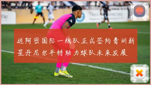 迈阿密国际一线队正式签约青训新星丹尼尔平特助力球队未来发展