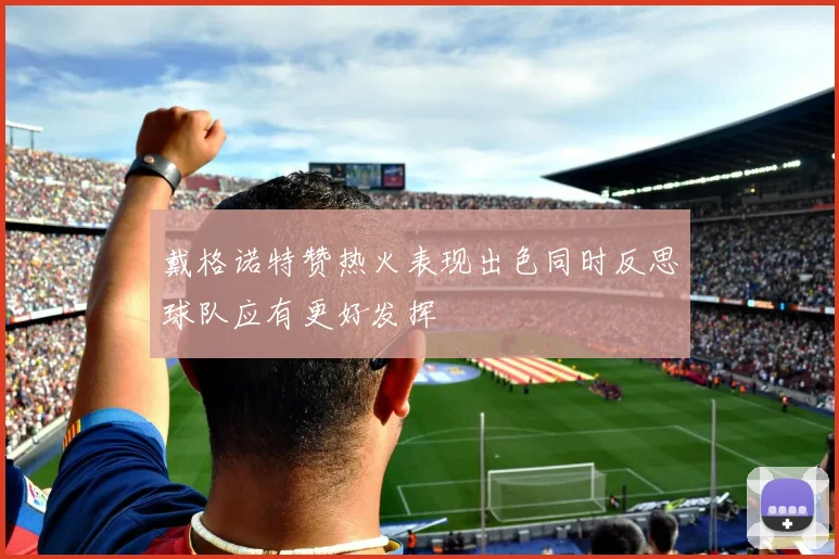 戴格诺特赞热火表现出色同时反思球队应有更好发挥