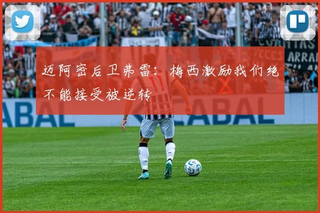 迈阿密后卫弗雷：梅西激励我们绝不能接受被逆转