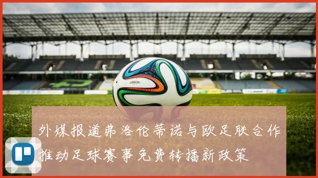 外媒报道弗洛伦蒂诺与欧足联合作推动足球赛事免费转播新政策