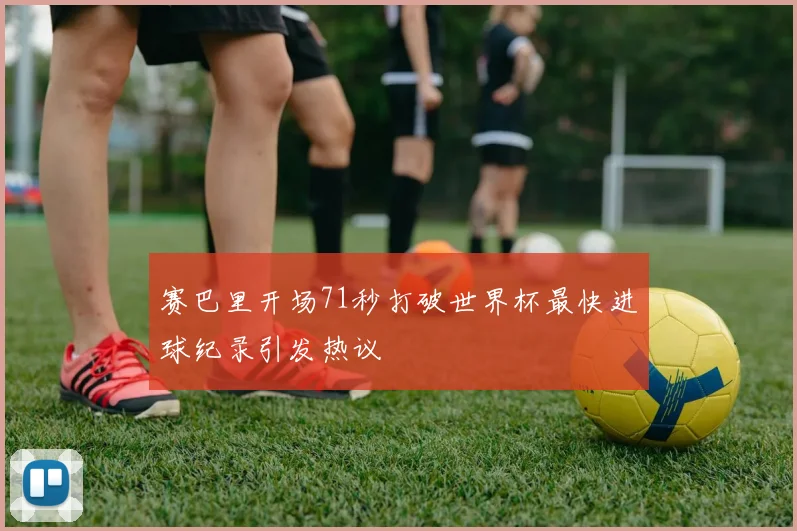 赛巴里开场71秒打破世界杯最快进球纪录引发热议