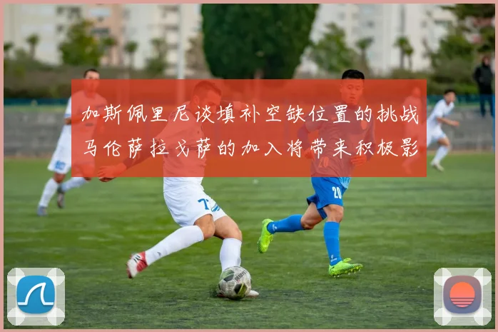 加斯佩里尼谈填补空缺位置的挑战马伦萨拉戈萨的加入将带来积极影响