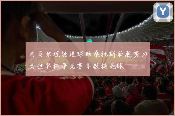 内马尔连场进球助桑托斯获胜努力为世界杯争光赛季数据亮眼