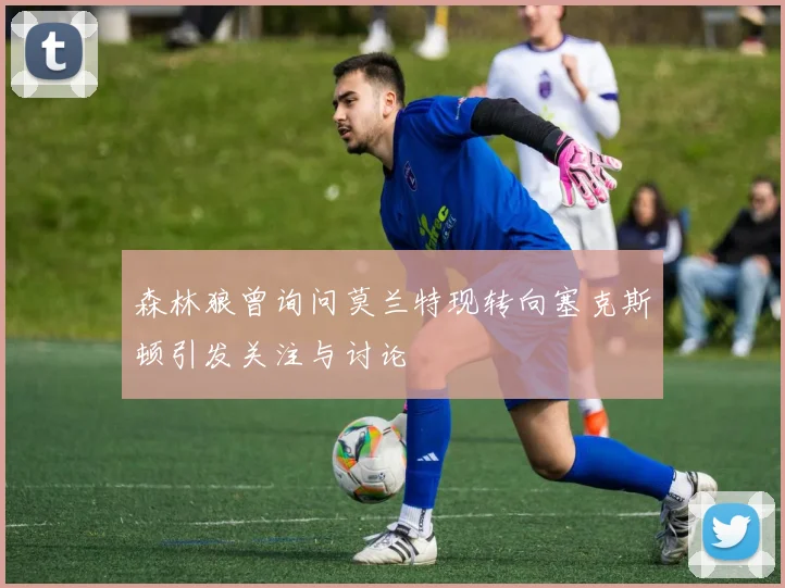 森林狼曾询问莫兰特现转向塞克斯顿引发关注与讨论