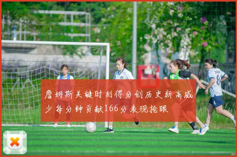 詹姆斯关键时刻得分创历史新高威少每分钟贡献166分表现抢眼