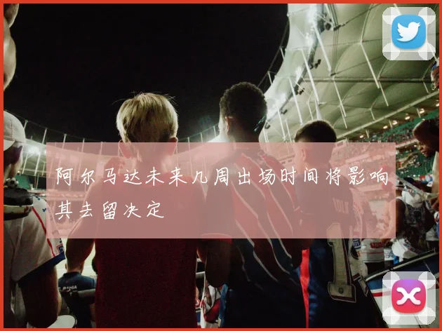 阿尔马达未来几周出场时间将影响其去留决定
