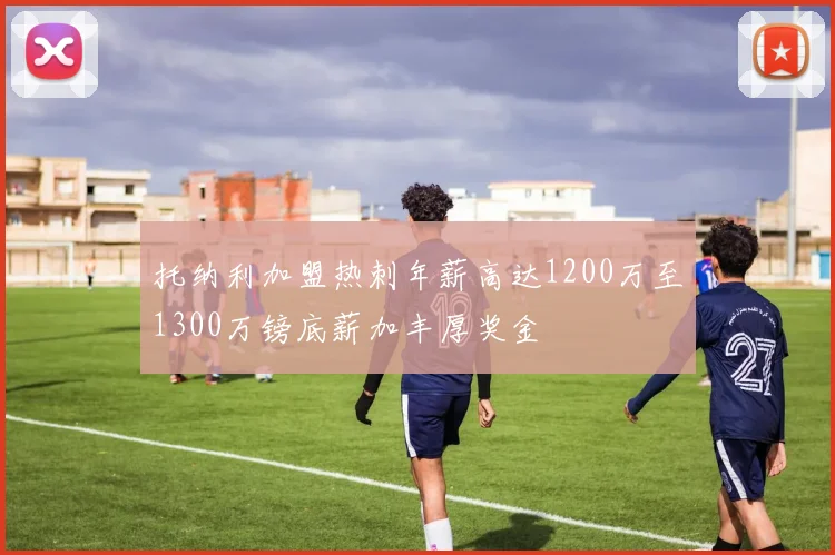 托纳利加盟热刺年薪高达1200万至1300万镑底薪加丰厚奖金