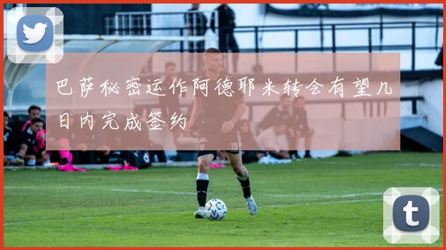 巴萨秘密运作阿德耶米转会有望几日内完成签约