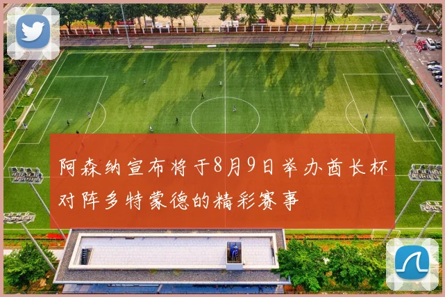 阿森纳宣布将于8月9日举办酋长杯对阵多特蒙德的精彩赛事